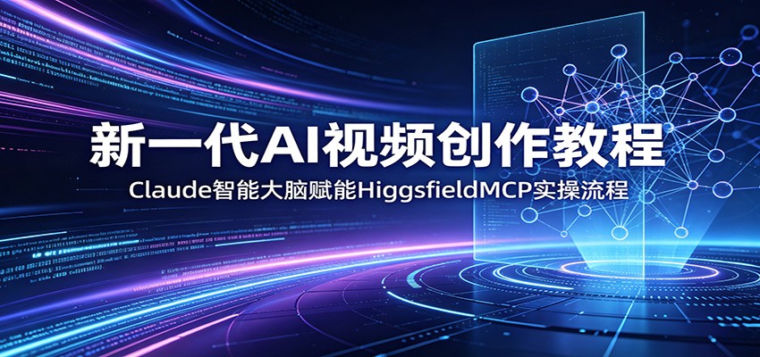新一代AI视频创作教程:Claude智能大脑赋能,HiggsfieldMCP实操流程-极客网创