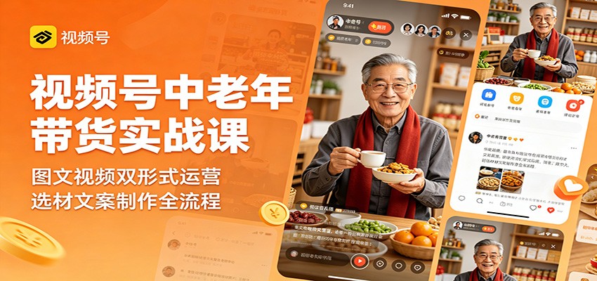 视频号中老年带货实战课：图文视频双形式运营，选材文案制作全流程-极客网创