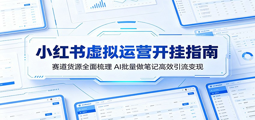 小红书虚拟运营开挂指南：赛道货源全面梳理，AI批量做笔记高效引流变现-极客网创