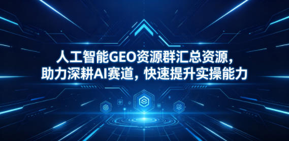 人工智能GEO资源群汇总资源，助力深耕AI赛道，快速提升实操能力-极客网创