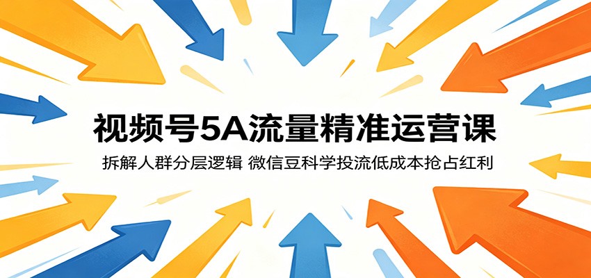 视频号5A流量精准运营课:拆解人群分层逻辑,微信豆科学投流低成本抢占红利-极客网创
