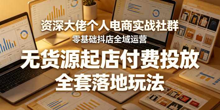 资深大佬个人电商实战社群,零基础抖店全域运营,无货源起店付费投放,全套落地玩法-极客网创