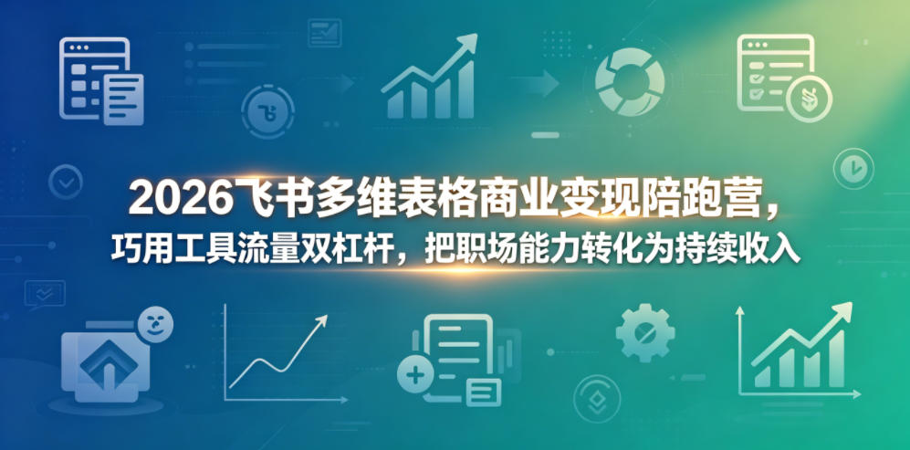 2026飞书多维表格商业变现陪跑营,巧用工具流量双杠杆,把职场能力转化为持续收入-极客网创