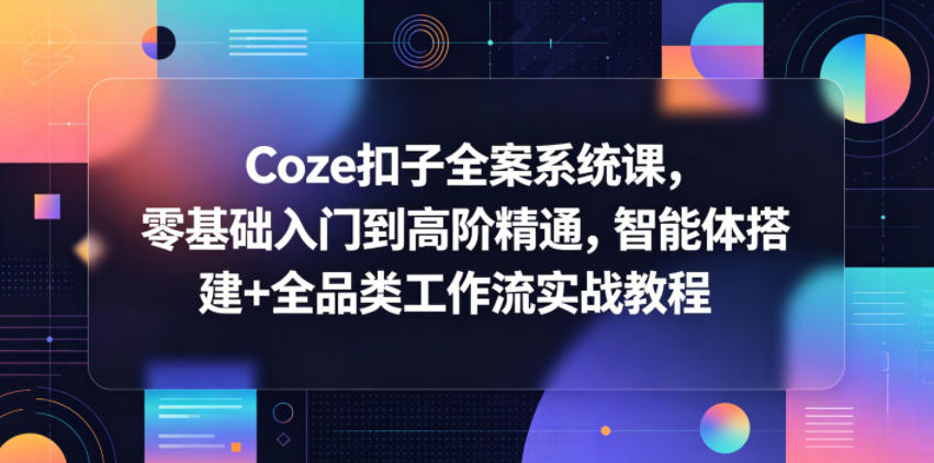 Coze扣子全案系统课，零基础入门到高阶精通，智能体搭建+全品类工作流实战教程-极客网创