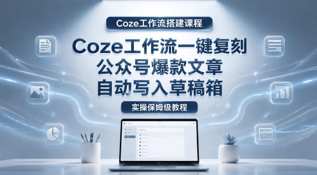 【Coze工作流搭建实操教程】coze工作流一键复刻公众号爆款文章,自动写入草稿箱!全流程保姆级教学-极客网创