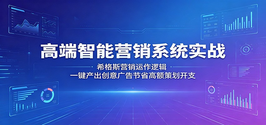 高端智能营销系统实战：希格斯营销运作逻辑，一键产出创意广告节省高额策划开支-极客网创