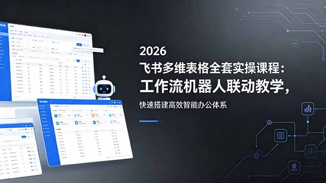 2026飞书多维表格全套实操课程:工作流机器人联动教学,快速搭建高效智能办公体系-极客网创
