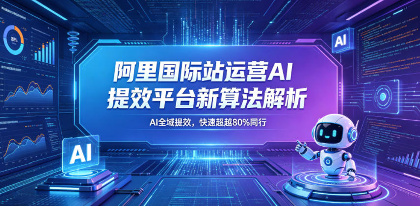 阿里国际站运营AI提效平台新算法解析26年5月新课,AI全域提效,快速超越80%同行-极客网创