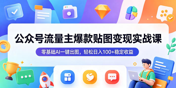 公众号流量主爆款贴图变现实战课,零基础AI一键出图,轻松日入100+稳定收益-极客网创