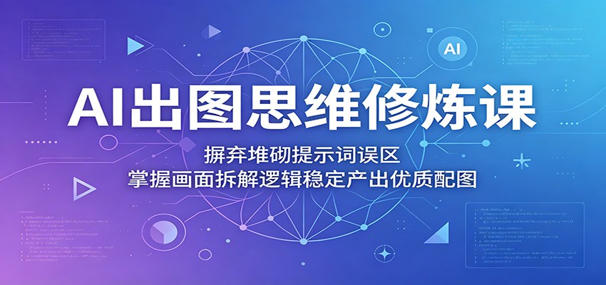 AI出图思维修炼课：摒弃堆砌提示词误区，掌握画面拆解逻辑稳定产出优质配图-极客网创