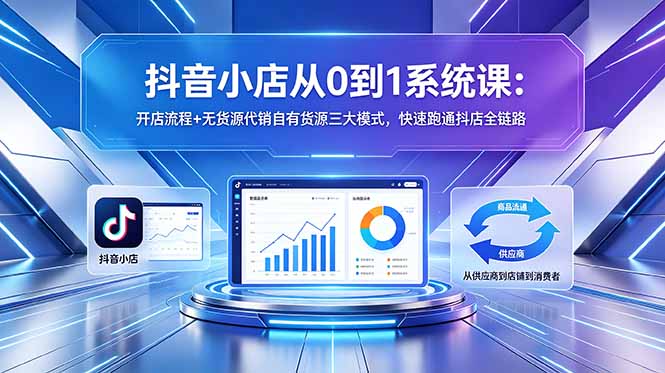 抖音小店从0到1系统课:开店流程+无货源代销自有货源三大模式,快速跑通抖店全链路-极客网创