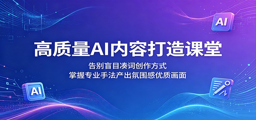 高质量AI内容打造课堂:告别盲目凑词创作方式,掌握专业手法产出氛围感优质画面-极客网创