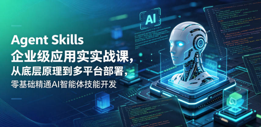 Agent Skills企业级应用实战课,从底层原理到多平台部署,零基础精通AI智能体技能开发-极客网创