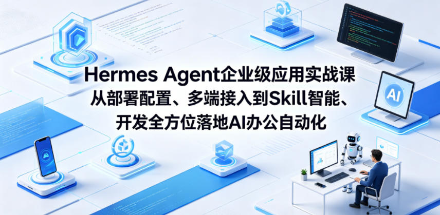 Hermes Agent企业级应用实战课从部署配置、多端接入到Skill智能开发全方位落地AI办公自动化-极客网创