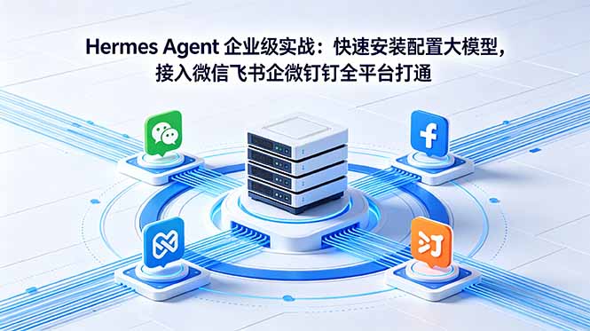 Hermes Agent 企业级实战:快速安装配置大模型,接入微信飞书企微钉钉全平台打通-极客网创