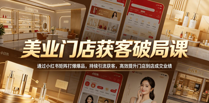 美业门店获客破局课,通过小红书矩阵打爆爆品,持续引流获客,高效提升门店到店成交业绩-极客网创