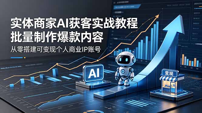实体商家AI获客实战教程：批量制作爆款内容，从零搭建可变现个人商业IP账号-极客网创