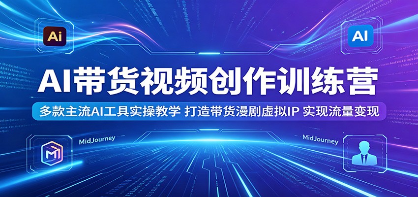 AI带货视频创作训练营:多款主流AI工具实操教学,打造带货漫剧虚拟IP,实现流量变现-极客网创