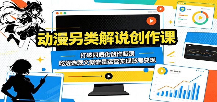 动漫另类解说创作课：打破同质化创作瓶颈，吃透选题文案流量运营实现账号变现-极客网创