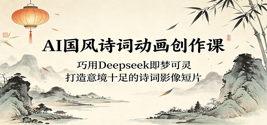 AI国风诗词动画创作课：巧用Deepseek即梦可灵，打造意境十足的诗词影像短片-极客网创
