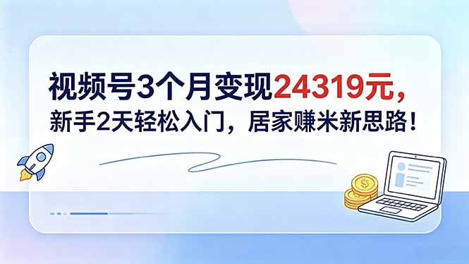 视频号3个月变现24319元，新手2天轻松入门，居家赚米新思路！-极客网创
