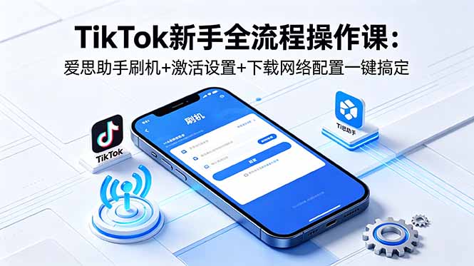 TikTok新手全流程操作课：爱思助手刷机+激活设置+下载网络配置一键搞定-极客网创