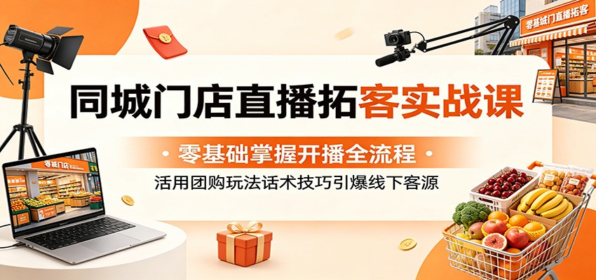 同城门店直播拓客实战课:零基础掌握开播全流程,活用团购玩法话术技巧引爆线下客源-极客网创