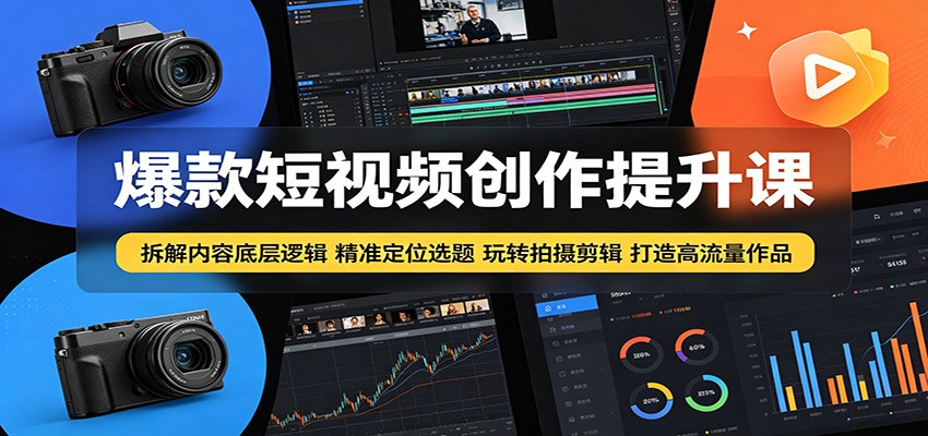 爆款短视频创作提升课：拆解内容底层逻辑，精准定位选题玩转拍摄剪辑打造高流量作品-极客网创