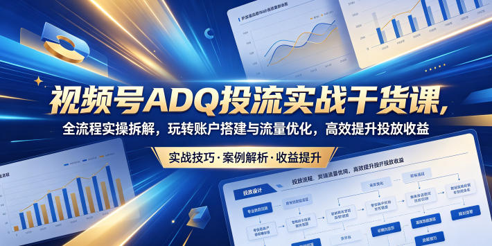 视频号ADQ投流实战干货课,全流程实操拆解,玩转账户搭建与流量优化,高效提升投放收益-极客网创