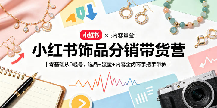 小红书饰品分销带货营|零基础从0起号,选品+流量+内容全闭环手把手带教(更新0527)-极客网创