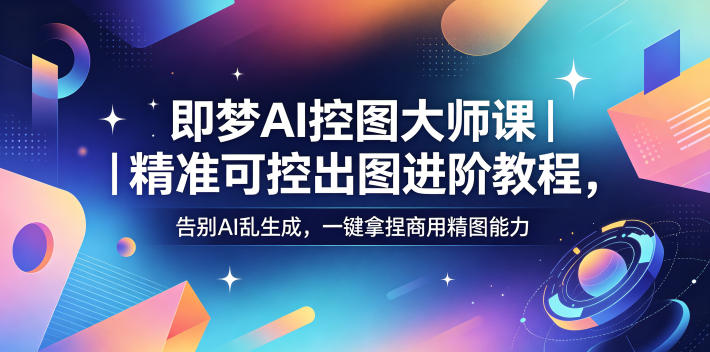 即梦AI控图大师课|精准可控出图进阶教程,告别AI乱生成,一键拿捏商用精图能力-极客网创