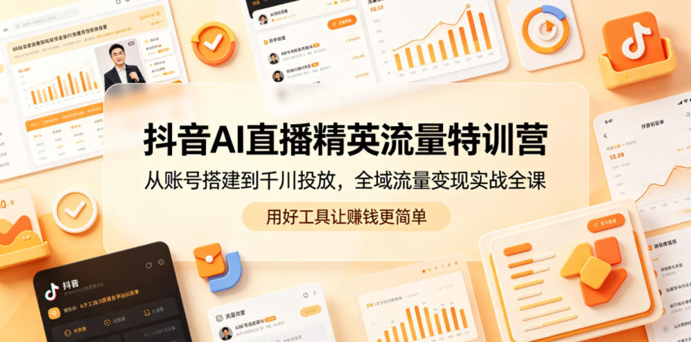 抖音AI直播精英流量特训营，从账号搭建到千川投放，全域流量变现实战全课，用好工具让賺钱更简单-极客网创
