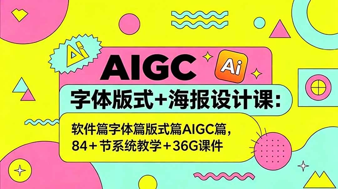 AIGC字体版式+海报设计课：软件篇字体篇版式篇AIGC篇，系统教学+36G课件-极客网创