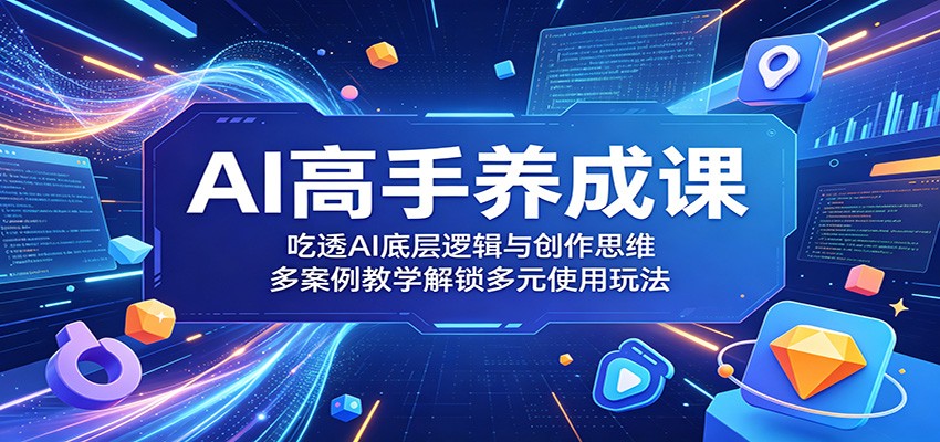 AI高手养成课：吃透AI底层逻辑与创作思维，多案例教学解锁多元使用玩法-极客网创
