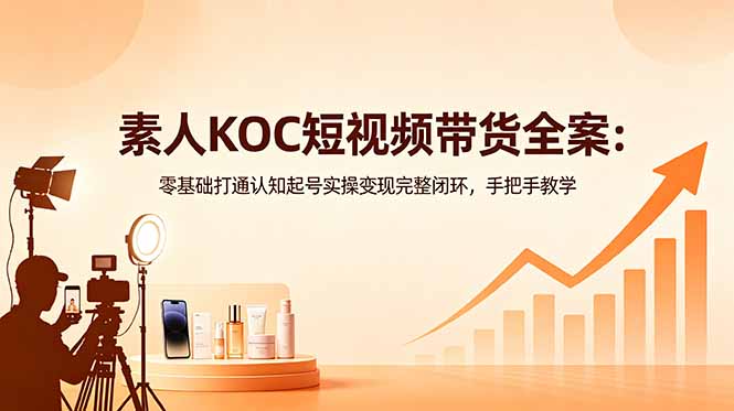 素人KOC短视频带货全案：零基础打通认知起号实操变现完整闭环，手把手教学-极客网创
