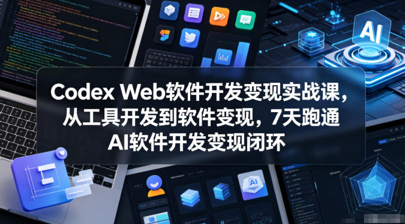 Codex Web软件开发变现实战课，从工具开发到软件变现，7天跑通AI软件开发变现闭环-极客网创