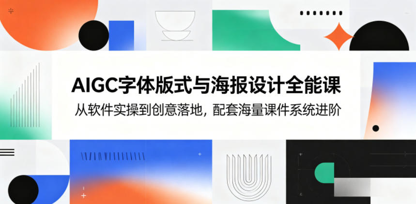 AIGC字体版式与海报设计全能课，从软件实操到创意落地，配套海量课件系统进阶-极客网创