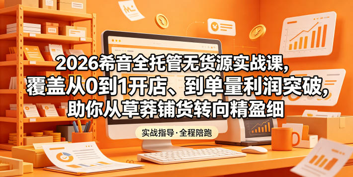 2026希音全托管无货源实战课,覆盖从0到1开店、到单量利润突破,助你从草莽铺货转向精细化盈利-极客网创