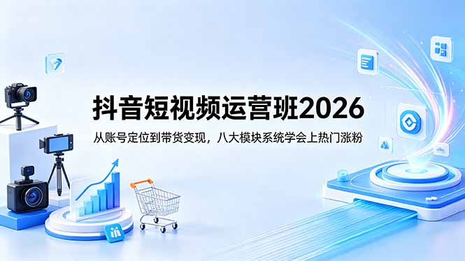 抖音短视频运营班2026：从账号定位到带货变现，八大模块系统学会上热门涨粉-极客网创