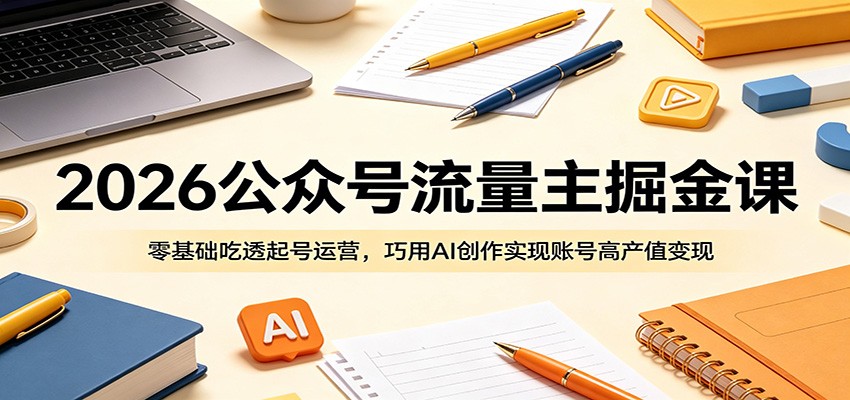 2026公众号流量主掘金课：零基础吃透起号运营，巧用AI创作实现账号高产值变现-极客网创