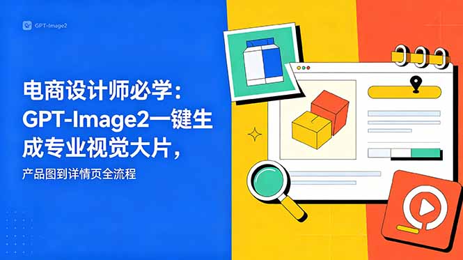 电商设计师必学-更新：GPT-Image2一键生成专业视觉大片，产品图到详情页全流程-极客网创