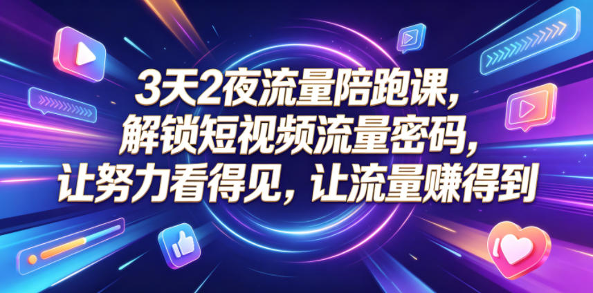 3天2夜流量陪跑课，解锁短视频流量密码，让努力看得见，让流量賺得到-极客网创