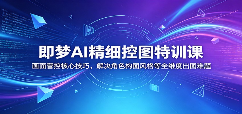 即梦AI精细控图特训课：画面管控核心技巧，解决角色构图风格等全维度出图难题-极客网创