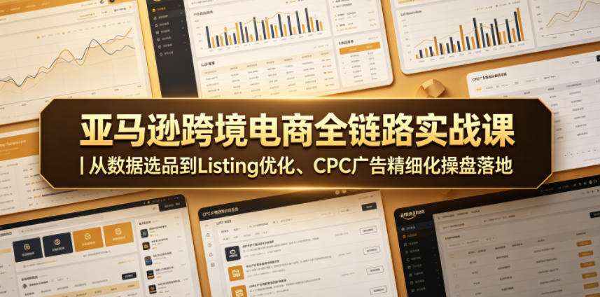 亚马逊跨境电商全链路实战课|从数据选品到Listing优化、CPC广告精细化操盘落地-极客网创