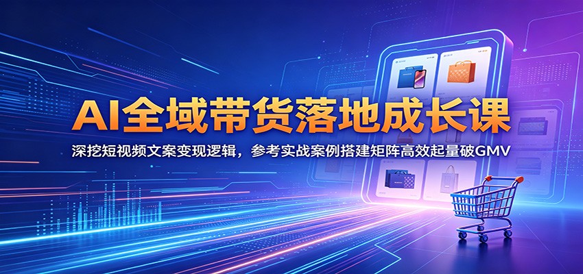AI全域带货落地成长课:深挖短视频文案变现逻辑,参考实战案例搭建矩阵高效起量破GMV-极客网创