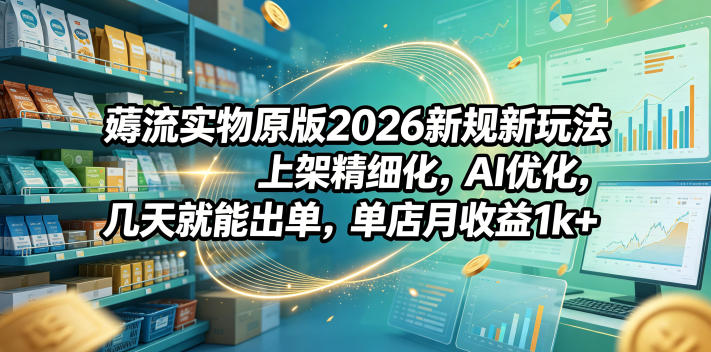 薅流实物原版2026新规新玩法,上架精细化,AI优化,几天就能出单,单店月收益1k+-极客网创