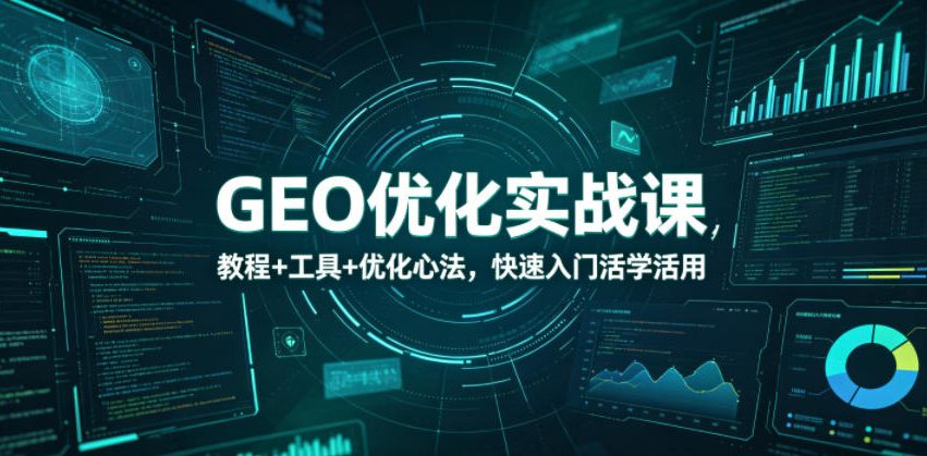 GEO优化实战课，教程+工具+优化心法，快速入门活学活用-极客网创
