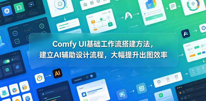 Comfy UI基础工作流搭建方法，建立AI辅助设计流程，大幅提升出图效率-极客网创