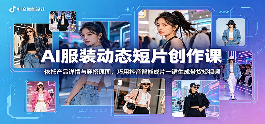 AI服装动态短片创作课：依托产品详情与穿搭原图，巧用抖音智能成片一键生成带货短视频-极客网创