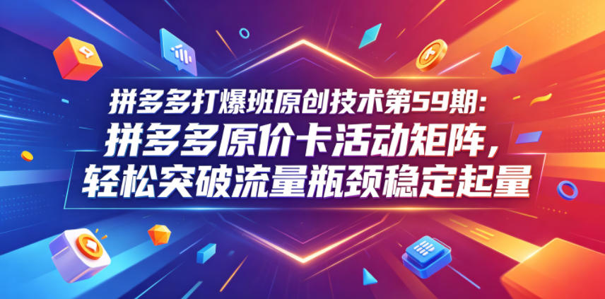 拼多多打爆班原创技术第59期:拼多多原价卡活动矩阵,轻松突破流量瓶颈稳定起量-极客网创